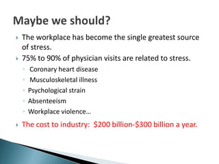    The workplace has become the single greatest source
    of stress.
   75% to 90% of physician visits are related to stress.
    ◦   Coronary heart disease
    ◦   Musculoskeletal illness
    ◦   Psychological strain
    ◦   Absenteeism
    ◦   Workplace violence…
   The cost to industry: $200 billion-$300 billion a year.
 