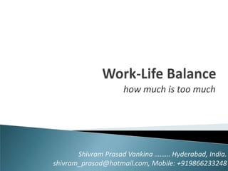 how much is too much




       Shivram Prasad Vankina ……… Hyderabad, India.
shivram_prasad@hotmail.com, Mobile: +919866233248
 