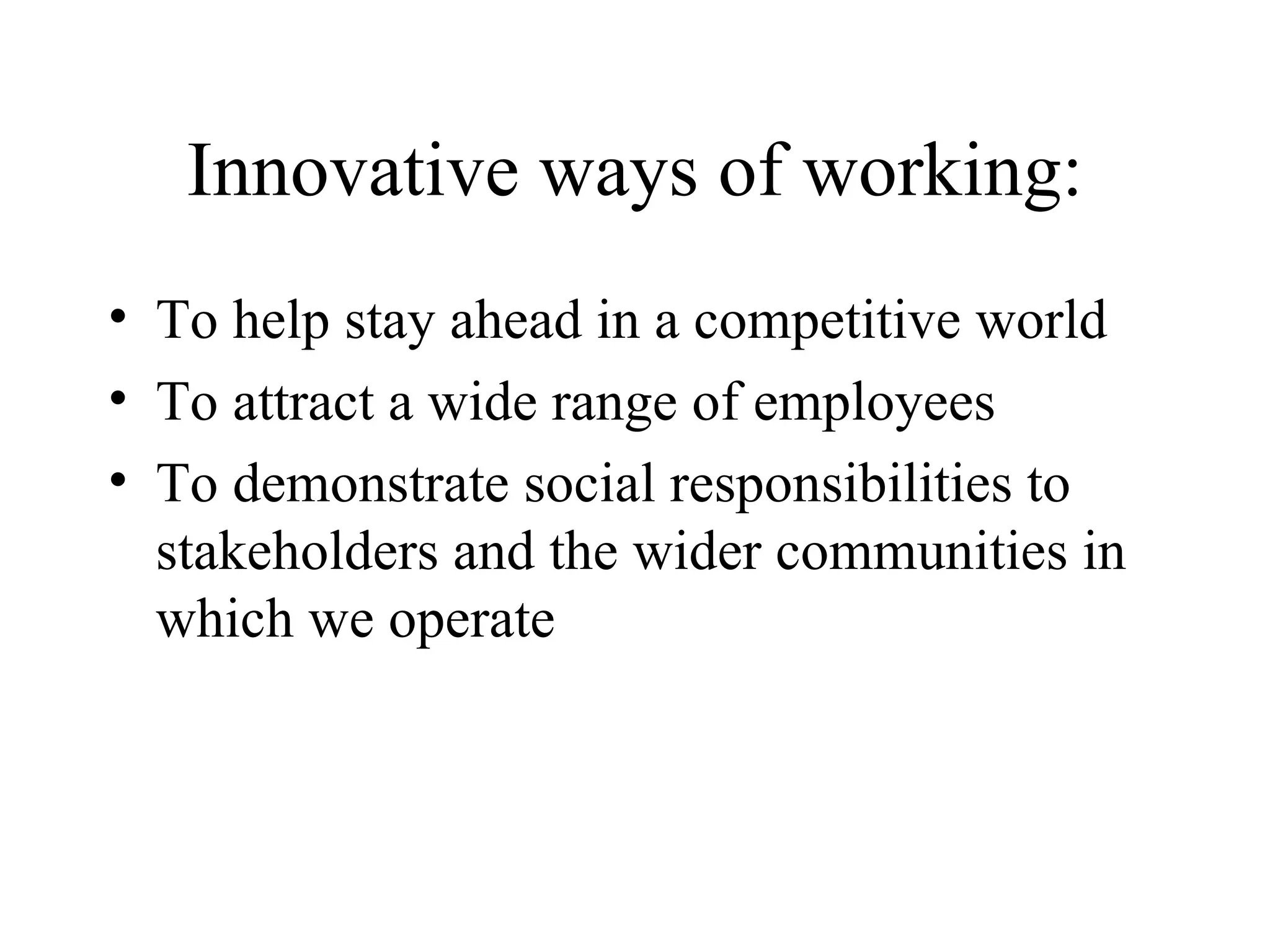 Innovative ways of working: To help stay ahead in a competitive world To attract a wide range of employees To demonstrate social responsibilities to stakeholders and the wider communities in which we operate 