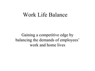 Work Life Balance Gaining a competitive edge by balancing the demands of employees’ work and home lives 