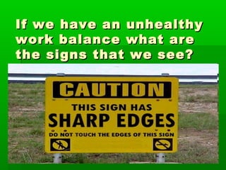 If we have an unhealthy
work balance what are
the signs that we see?
 