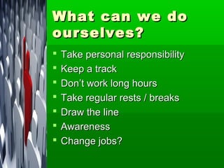 What can we do
ourselves?
   Take personal responsibility
   Keep a track
   Don’t work long hours
   Take regular rests / breaks
   Draw the line
   Awareness
   Change jobs?
 