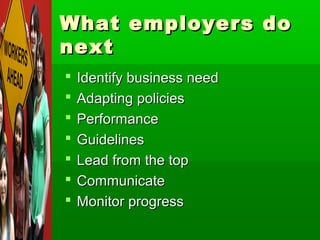 What employers do
next
   Identify business need
   Adapting policies
   Performance
   Guidelines
   Lead from the top
   Communicate
   Monitor progress
 