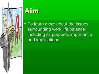 Aim

 To learn more about the issues
  surrounding work life balance
  including its purpose, importance
  and implications
 