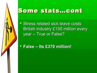 Some stats…cont

 Stress related sick leave costs
  British industry £150 million every
  year – True or False?

 False – Its £370 million!
 