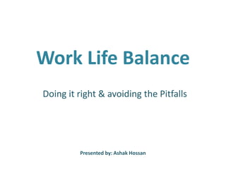 Work Life Balance
Doing it right & avoiding the Pitfalls

Presented by: Ashak Hossan

 