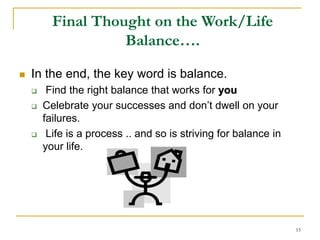 15
Final Thought on the Work/Life
Balance….
 In the end, the key word is balance.
 Find the right balance that works for you
 Celebrate your successes and don’t dwell on your
failures.
 Life is a process .. and so is striving for balance in
your life.
 