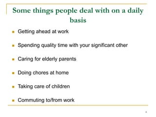 4
Some things people deal with on a daily
basis
 Getting ahead at work
 Spending quality time with your significant other
 Caring for elderly parents
 Doing chores at home
 Taking care of children
 Commuting to/from work
 