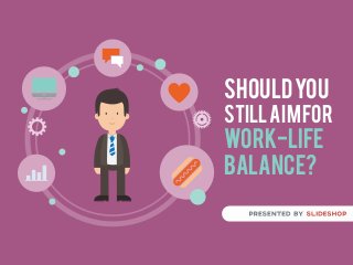 SHOULDYOU
STILLAIMFOR
WORK-LIFE
BALANCE?
 