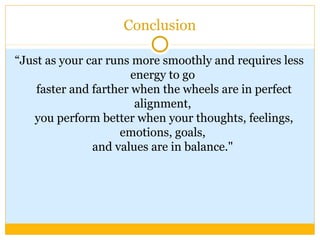 Conclusion
“Just as your car runs more smoothly and requires less
energy to go
faster and farther when the wheels are in perfect
alignment,
you perform better when your thoughts, feelings,
emotions, goals,
and values are in balance."
 