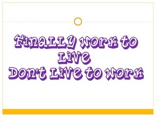 FINALLY WORK TO
LIVE
DON’T LIVE TO WORK
 