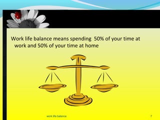 Work life balance means spending 50% of your time at
work and 50% of your time at home
7work life balance
 