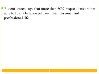 8
Recent search says that more than 60% respondents are not
able to find a balance between their personal and
professional life.
 