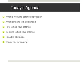 Today’s Agenda
 What is work/life balance discussion
 What it means to be balanced
 How to find your balance
 10 steps to find your balance
 Possible obstacles
 Thank you for coming!
 