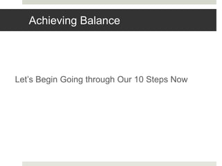 Achieving Balance
Let’s Begin Going through Our 10 Steps Now
 