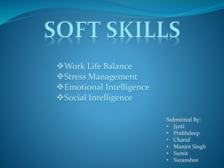 Work Life Balance
Stress Management
Emotional Intelligence
Social Intelligence
Submitted By:
• Jyoti
• Prabhdeep
• Charul
• Manjot Singh
• Sumit
• Suranshee
 
