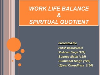 WORK LIFE BALANCE
&
SPIRITUAL QUOTIENT
Presented By:
Pritish Bansal (361)
Shubham Singh (122)
Sudeep Malik (125)
Sukhmeet Singh (126)
Ujjwal Choudhary (130)
 