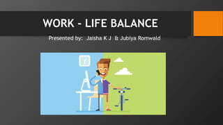 WORK - LIFE BALANCE
Presented by: Jaisha K J & Jubiya Romwald
 