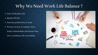 WhyWeNeedWorkLifeBalance?
 Good & Healthy Life
 Quality Of Life
 Increase productivity in work
 To focus on how to com...