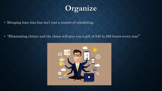 Organize
• Bringing time into line isn’t just a matter of scheduling.
• “Eliminating clutter and the chaos will give you a...