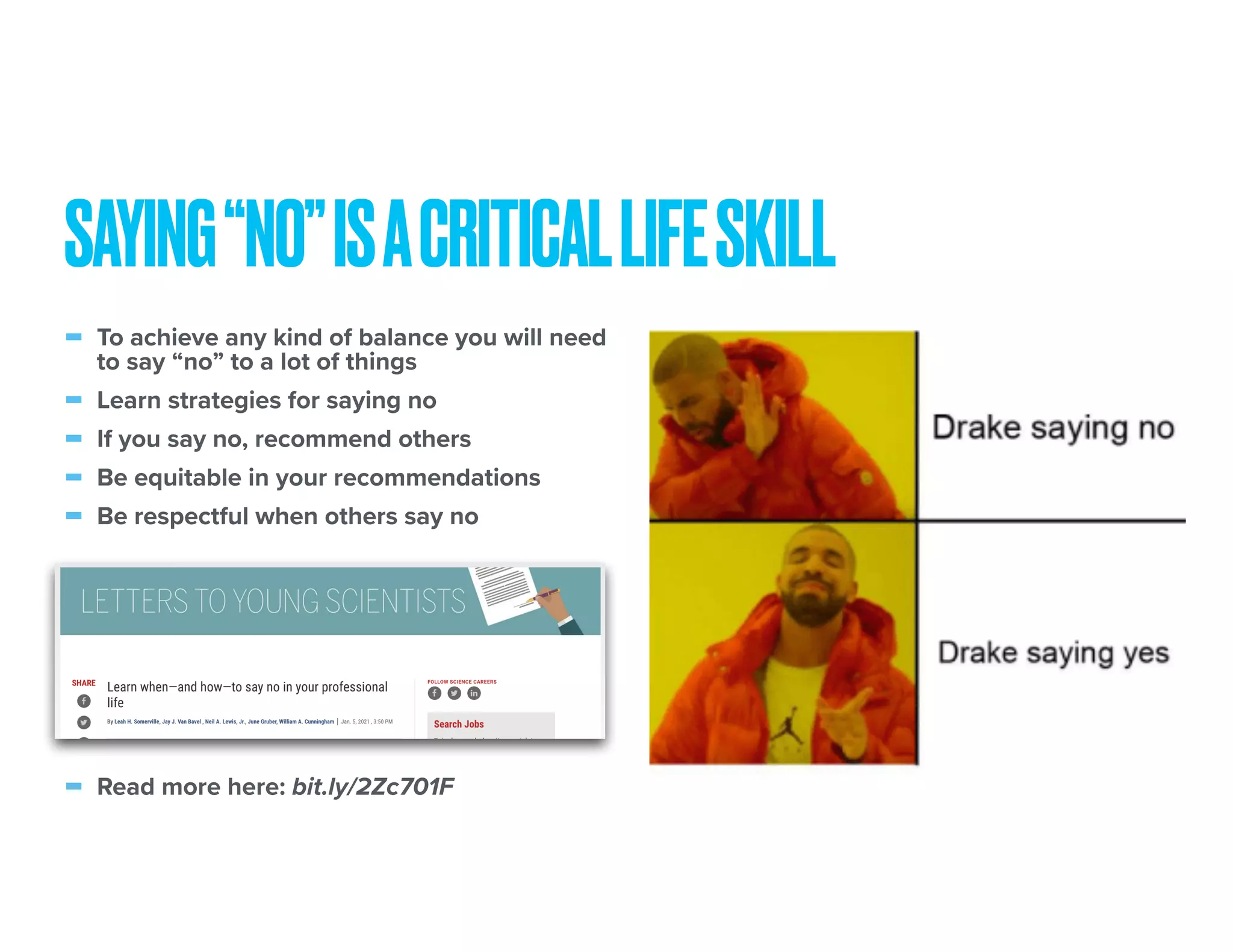 - To achieve any kind of balance you will need
to say “no” to a lot of things
- Learn strategies for saying no
- If you say no, recommend others
- Be equitable in your recommendations
- Be respectful when others say no
- Read more here: bit.ly/2Zc701F
SAYING“NO”ISACRITICALLIFESKILL
 