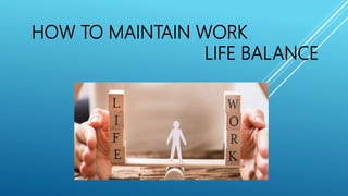 HOW TO MAINTAIN WORK
LIFE BALANCE
 
