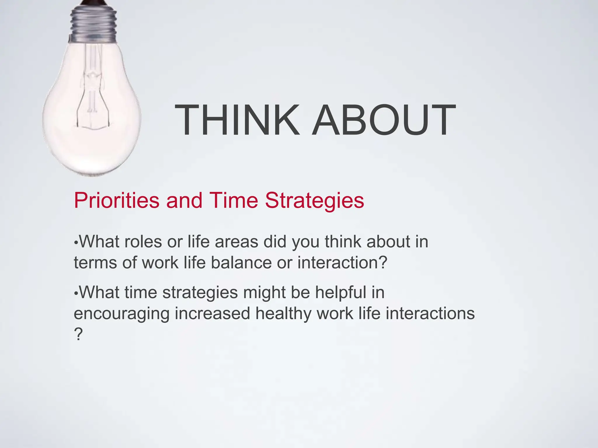 THINK ABOUT
Priorities and Time Strategies
•What roles or life areas did you think about in
terms of work life balance or interaction?
•What time strategies might be helpful in
encouraging increased healthy work life interactions
?
 