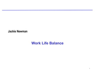Jackie Newman


                Work Life Balance




                                    1
 