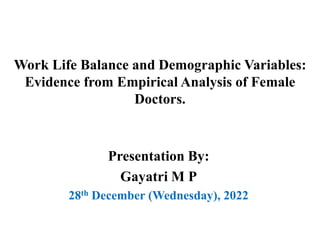 Work Life Balance and Demographic Variables:
Evidence from Empirical Analysis of Female
Doctors.
Presentation By:
Gayatri M P
28th December (Wednesday), 2022
 