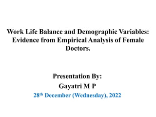 Work Life Balance and Demographic Variables:
Evidence from Empirical Analysis of Female
Doctors.
Presentation By:
Gayatri M P
28th December (Wednesday), 2022
 