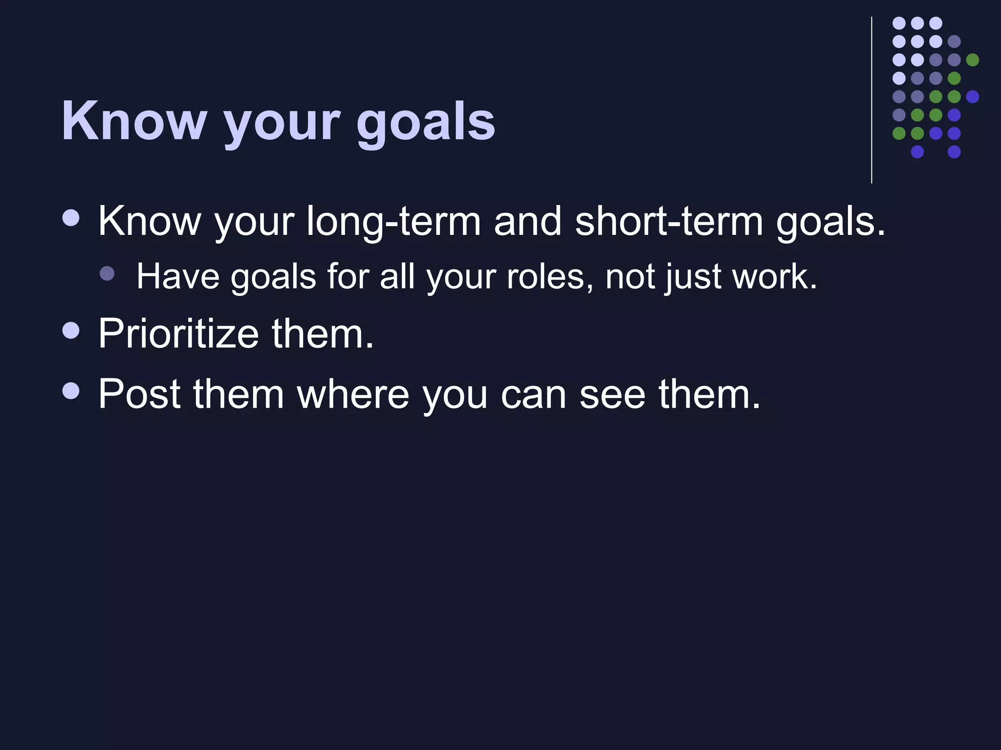 Know your goals Know your long-term and short-term goals. Have goals for all your roles, not just work. Prioritize them. Post them where you can see them. 