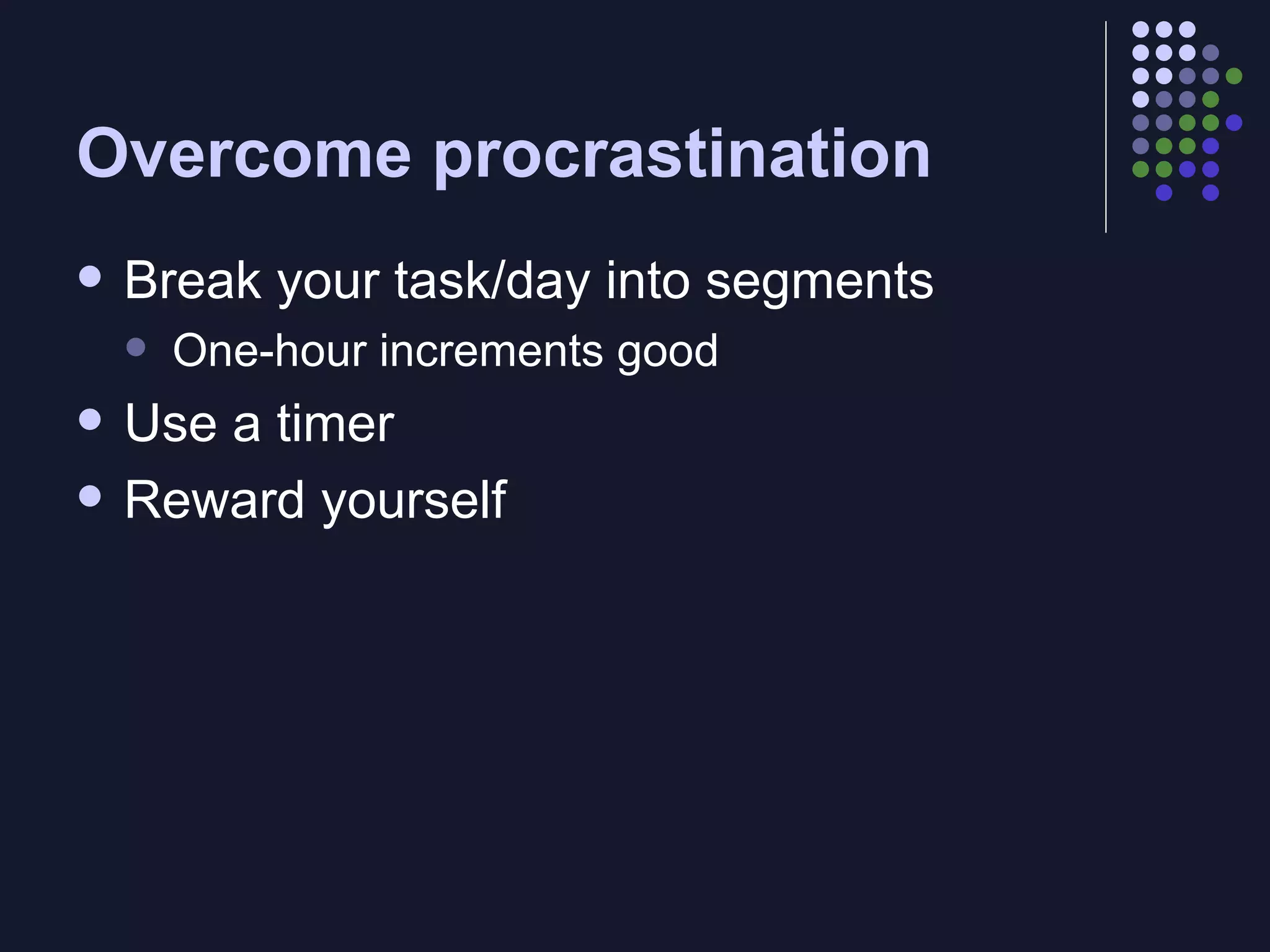 Overcome procrastination Break your task/day into segments One-hour increments good Use a timer Reward yourself 