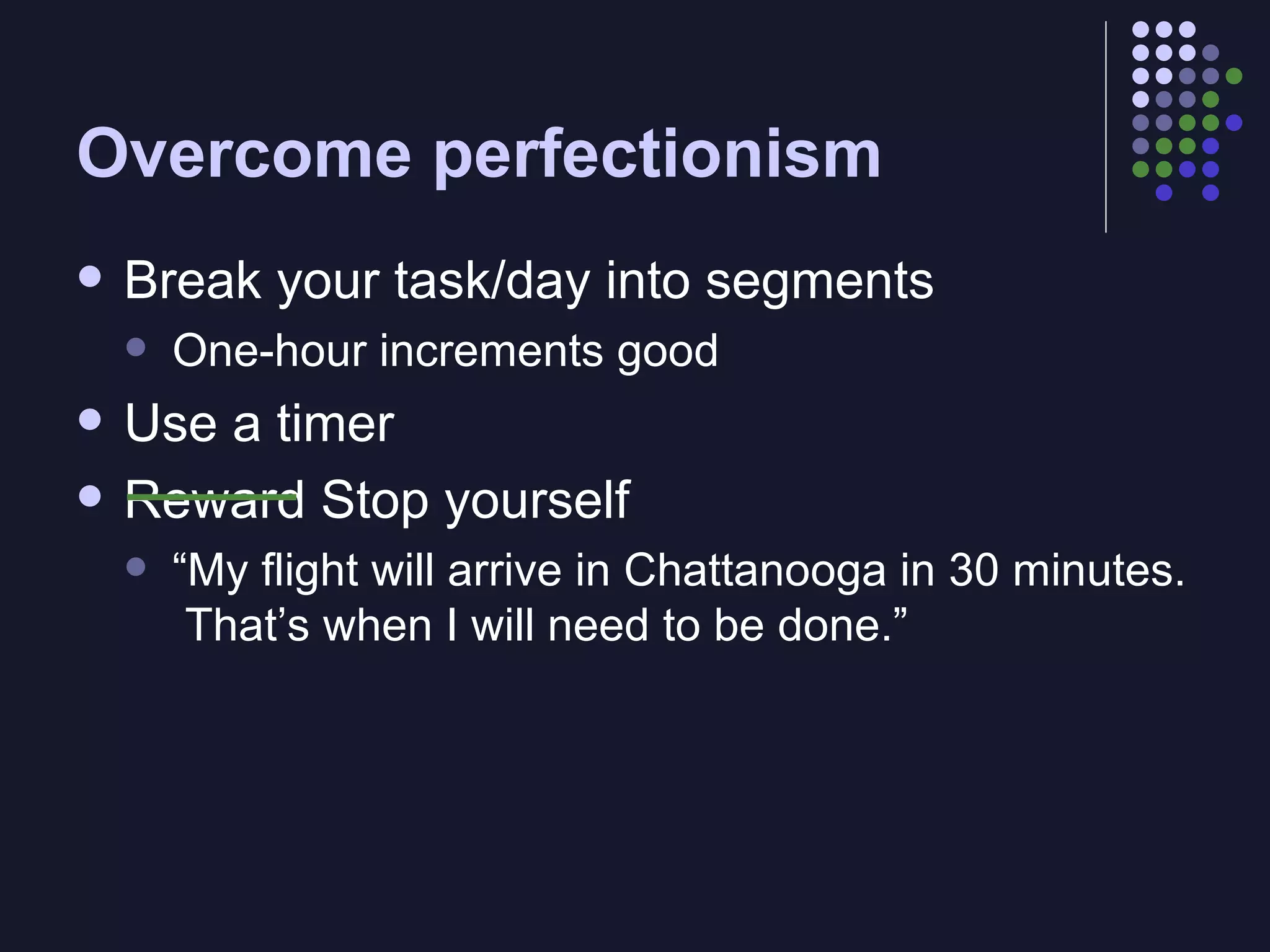 Overcome perfectionism Break your task/day into segments One-hour increments good Use a timer Reward Stop yourself “ My flight will arrive in Chattanooga in 30 minutes.  That’s when I will need to be done.” 