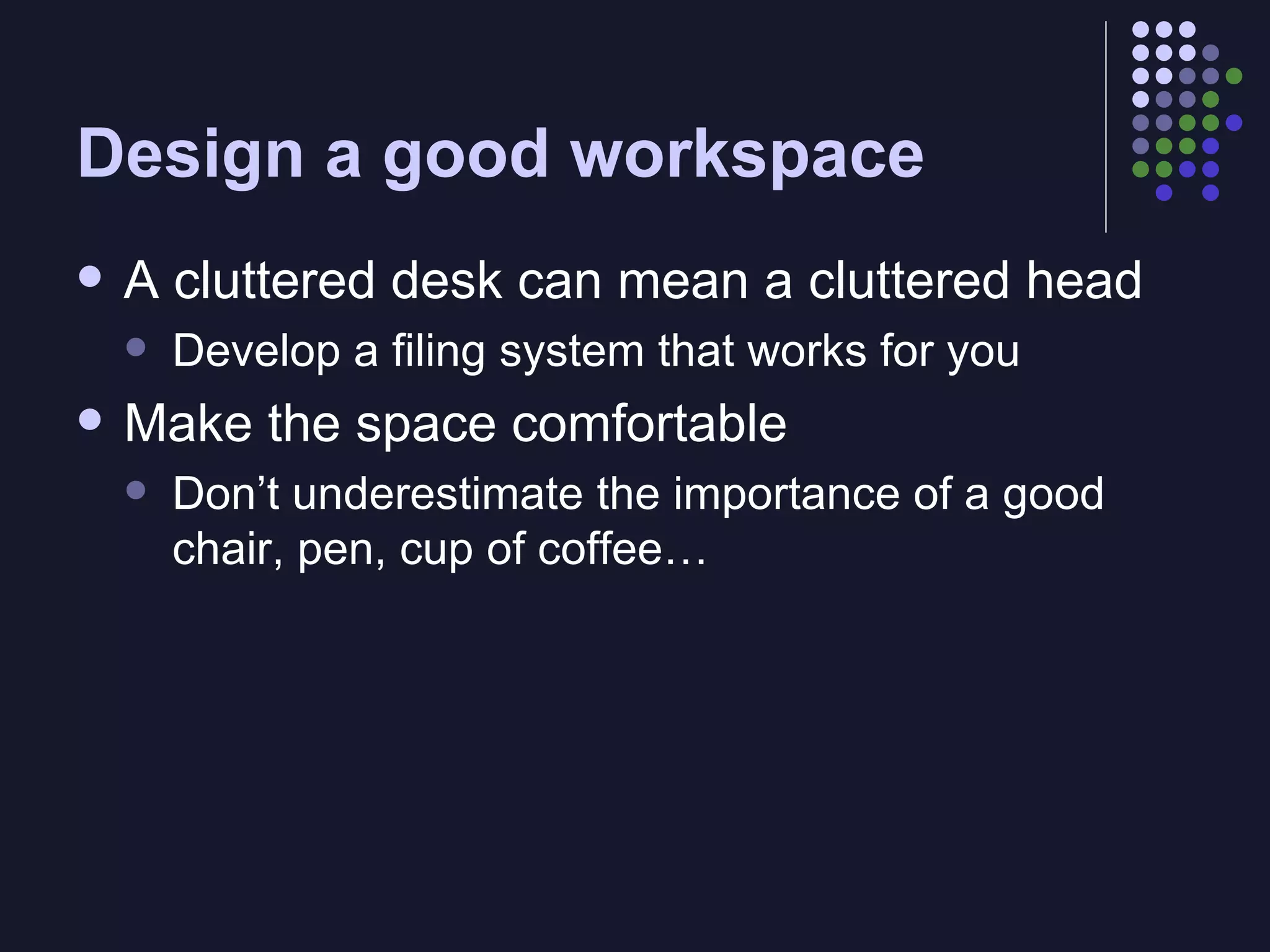 Design a good workspace A cluttered desk can mean a cluttered head Develop a filing system that works for you Make the space comfortable Don’t underestimate the importance of a good chair, pen, cup of coffee… 