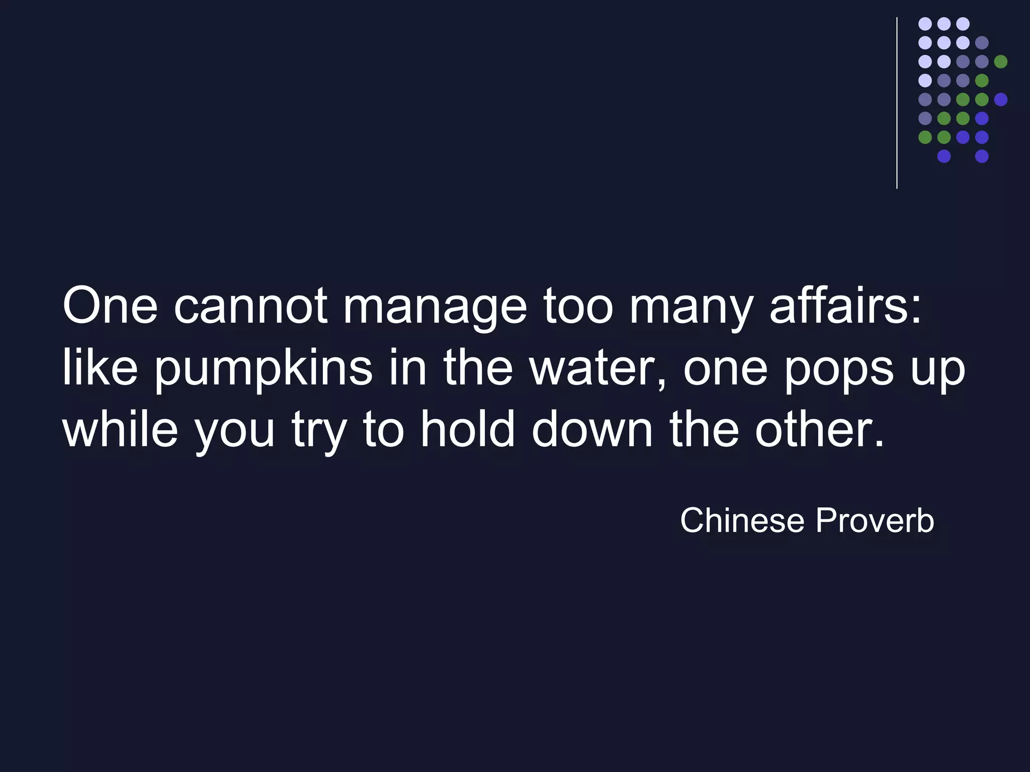One cannot manage too many affairs: like pumpkins in the water, one pops up while you try to hold down the other. Chinese Proverb 