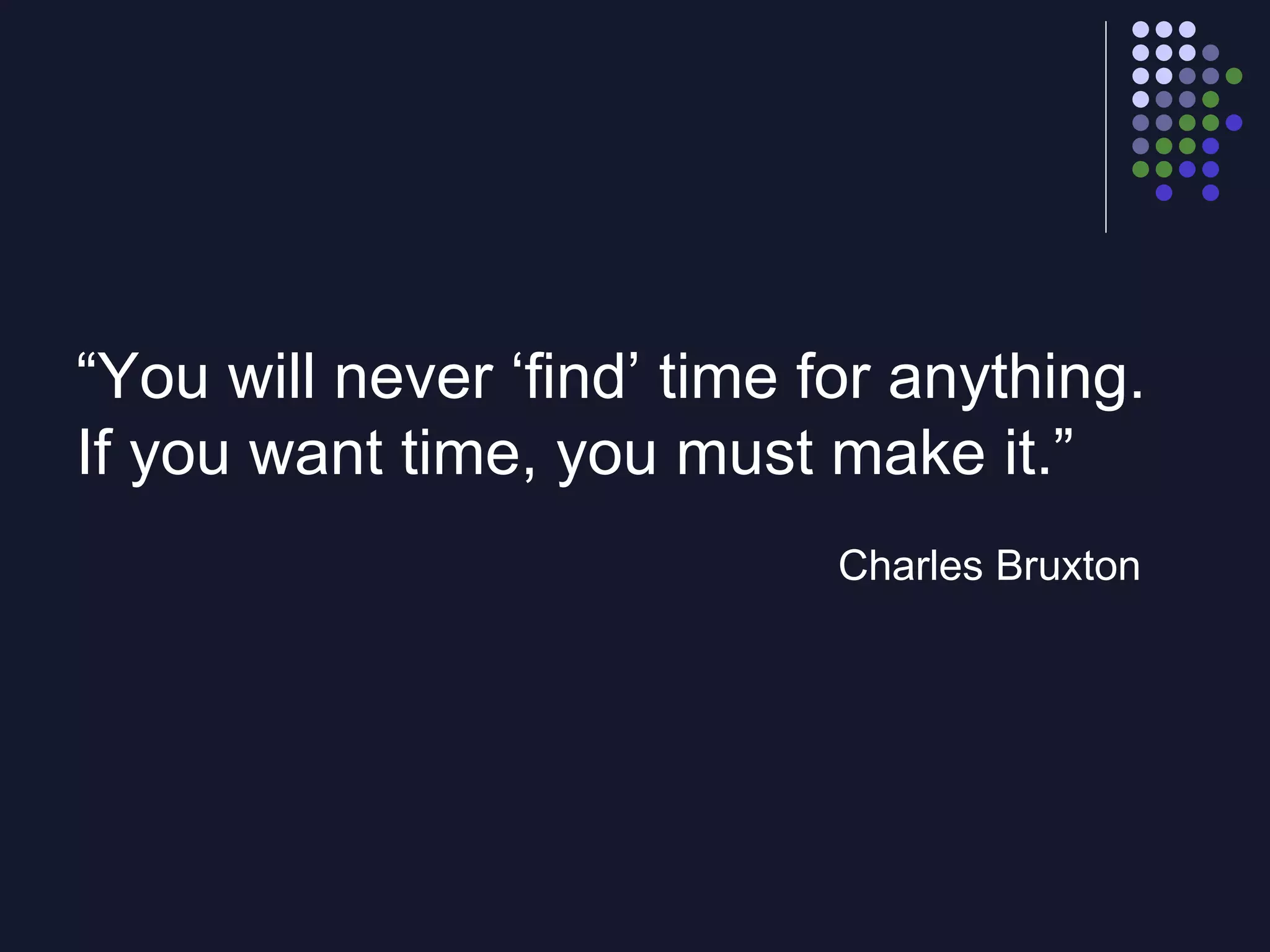 “ You will never ‘find’ time for anything. If you want time, you must make it.” Charles Bruxton 