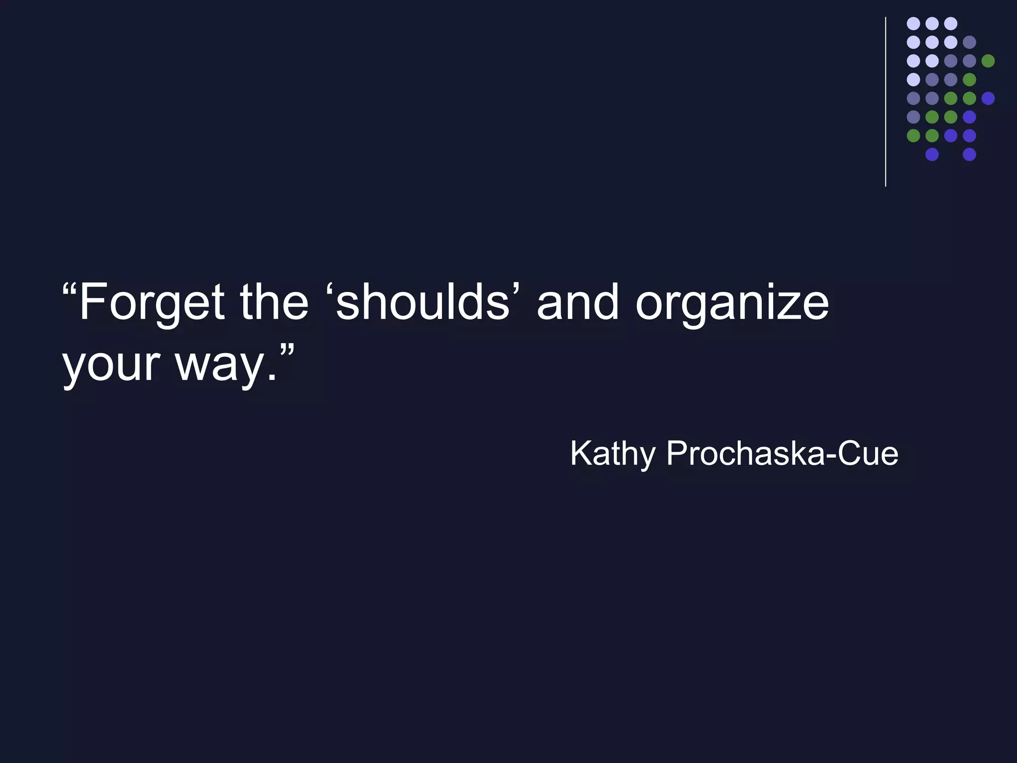 “ Forget the ‘shoulds’ and organize your way.” Kathy Prochaska-Cue 