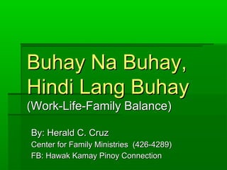 Buhay Na Buhay, 
Hindi Lang Buhay 
(Work-Life-Family Balance) 
BByy:: HHeerraalldd CC.. CCrruuzz 
CCeenntteerr ffoorr FFaammiillyy MMiinniissttrriieess ((442266--44228899)) 
FFBB:: HHaawwaakk KKaammaayy PPiinnooyy CCoonnnneeccttiioonn 
 