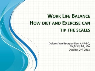 WORK LIFE BALANCE
HOW DIET AND EXERCISE CAN
TIP THE SCALES
Dolores Van Bourgondien, ANP-BC,
RN,MSN, BA, MA
October 2nd, 2013
 