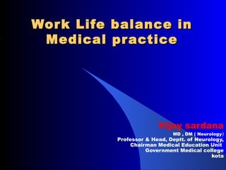Wor k Life   balance in
 Medical     pr actice




                           Vijay sardana
                                MD , DM ( Neurology)
             Professor & Head, Deptt. of Neurology,
                  Chairman Medical Education Unit
                       Government Medical college
                                              kota
 