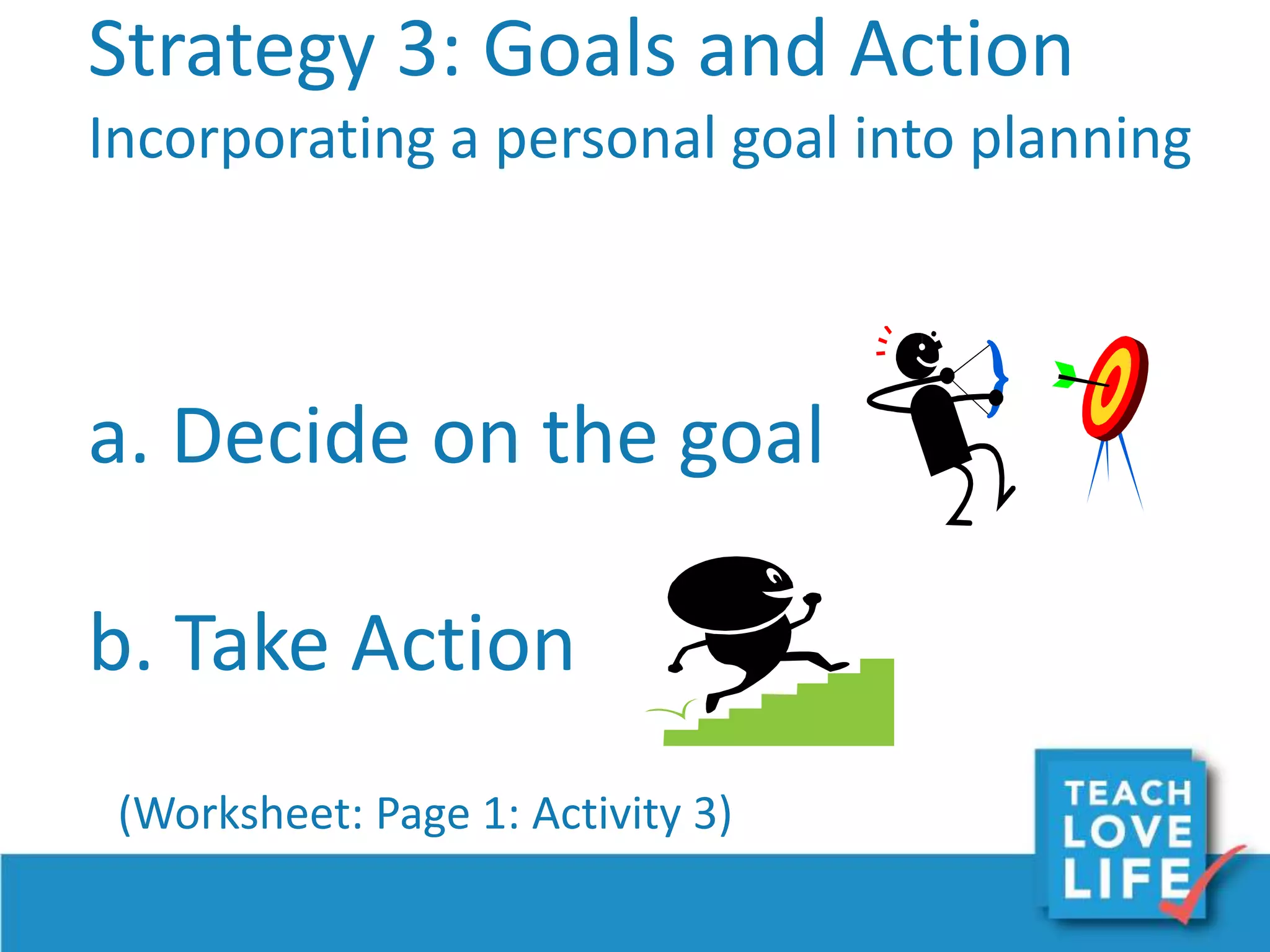 Strategy 3: Goals and Action
Incorporating a personal goal into planning
a. Decide on the goal
b. Take Action
(Worksheet: Page 1: Activity 3)
 