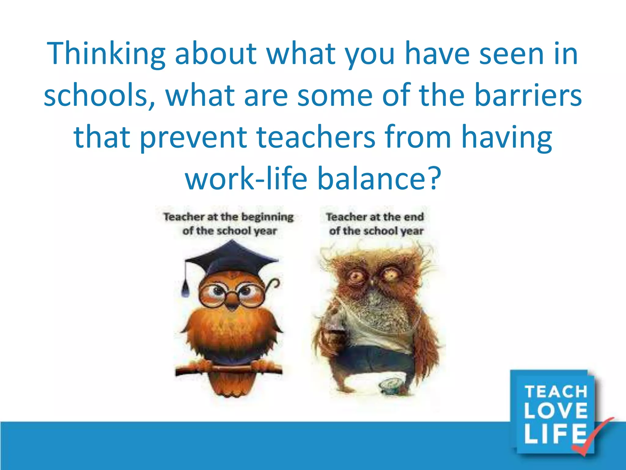 Thinking about what you have seen in
schools, what are some of the barriers
that prevent teachers from having
work-life balance?
 