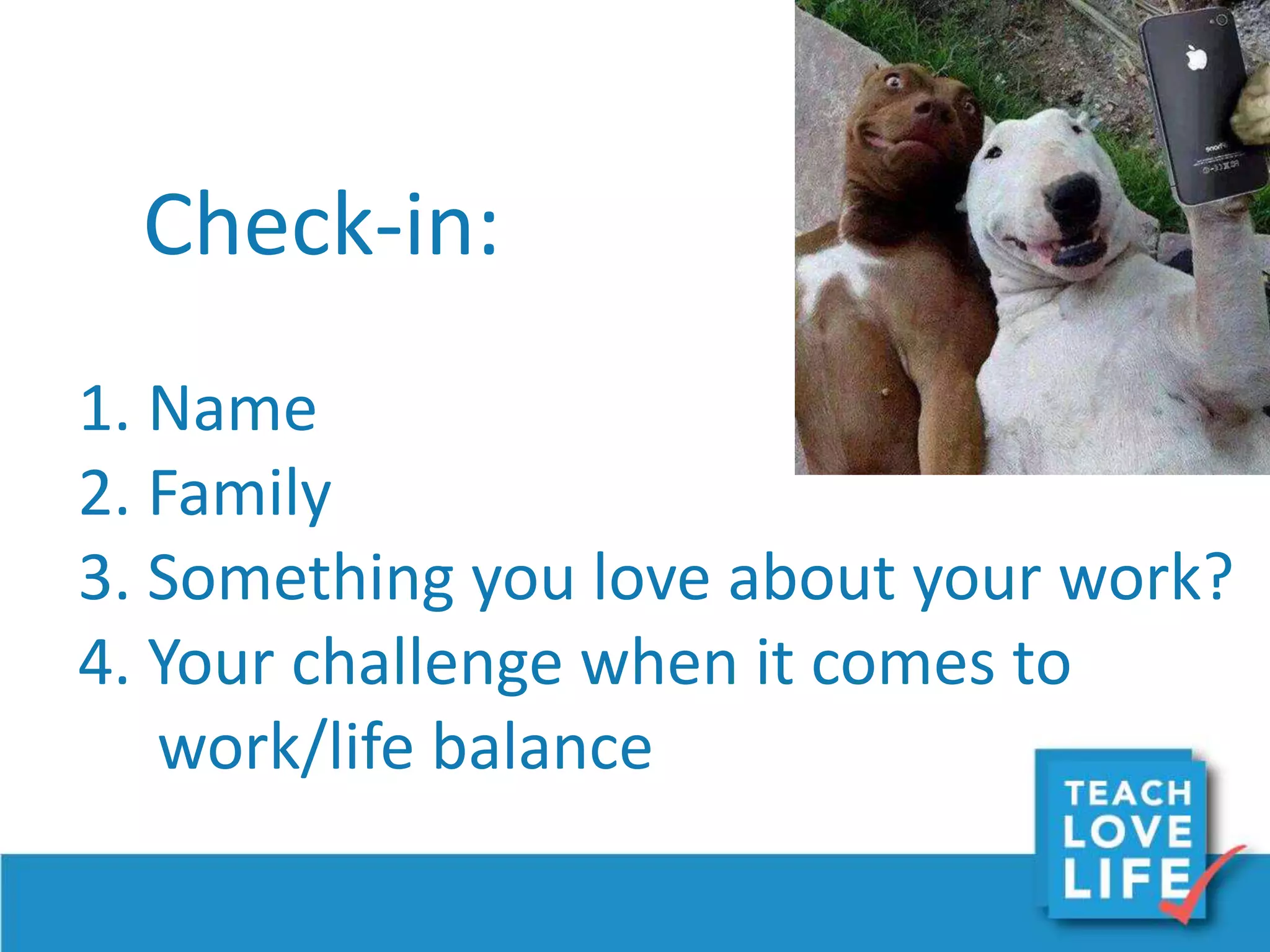 Check-in:
1. Name
2. Family
3. Something you love about your work?
4. Your challenge when it comes to
work/life balance
 