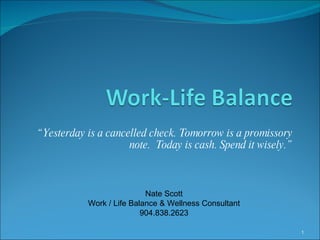 “ Yesterday is a cancelled check. Tomorrow is a promissory note.  Today is cash. Spend it wisely.” Nate Scott Work / Life Balance & Wellness Consultant 904.838.2623 