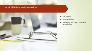 Work Life Balance is related to:
 Life events
 Work efficiency
 Managing self, stress, time and
relationship
 