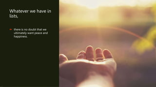 Whatever we have in
lists,
 there is no doubt that we
ultimately want peace and
happiness.
 