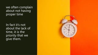 we often complain
about not having
proper time
In fact it’s not
about the lack of
time, it is the
priority that we
give them.
 