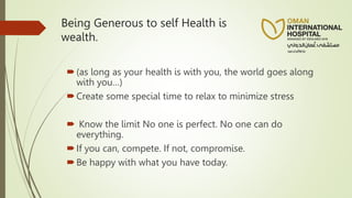 Being Generous to self Health is
wealth.
(as long as your health is with you, the world goes along
with you…)
Create some special time to relax to minimize stress
 Know the limit No one is perfect. No one can do
everything.
If you can, compete. If not, compromise.
Be happy with what you have today.
 
