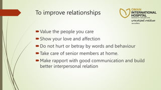 To improve relationships
Value the people you care
Show your love and affection
Do not hurt or betray by words and behaviour
Take care of senior members at home.
Make rapport with good communication and build
better interpersonal relation
 