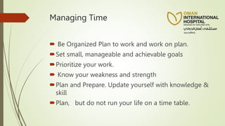 Managing Time
 Be Organized Plan to work and work on plan.
Set small, manageable and achievable goals
Prioritize your work.
 Know your weakness and strength
Plan and Prepare. Update yourself with knowledge &
skill
Plan, but do not run your life on a time table.
 